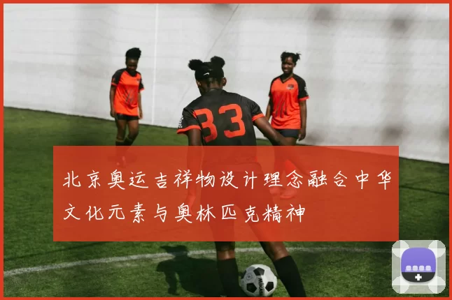 北京奥运吉祥物设计理念融合中华文化元素与奥林匹克精神