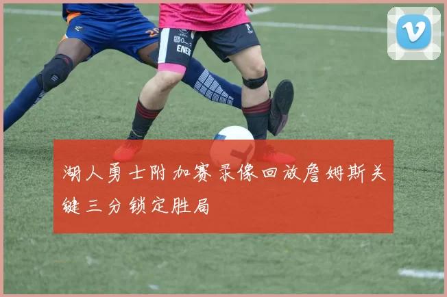 湖人勇士附加赛录像回放詹姆斯关键三分锁定胜局