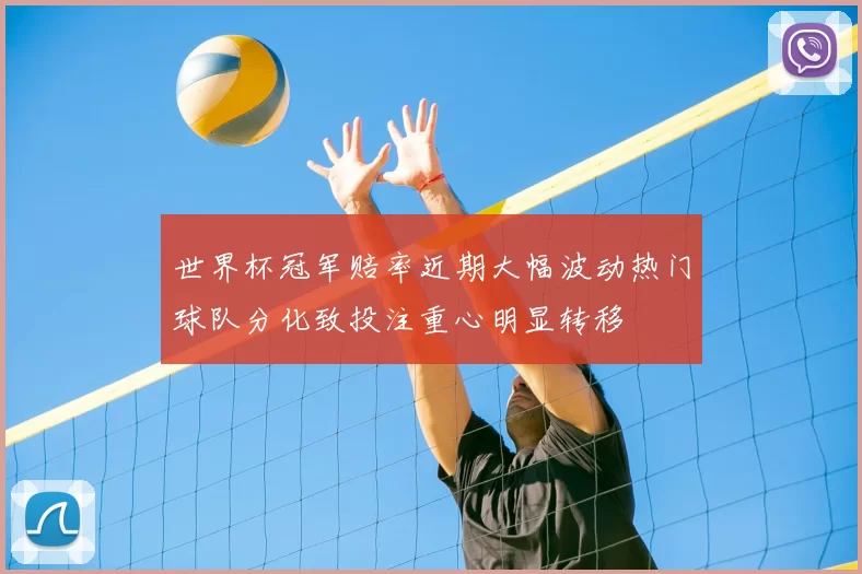 世界杯冠军赔率近期大幅波动热门球队分化致投注重心明显转移