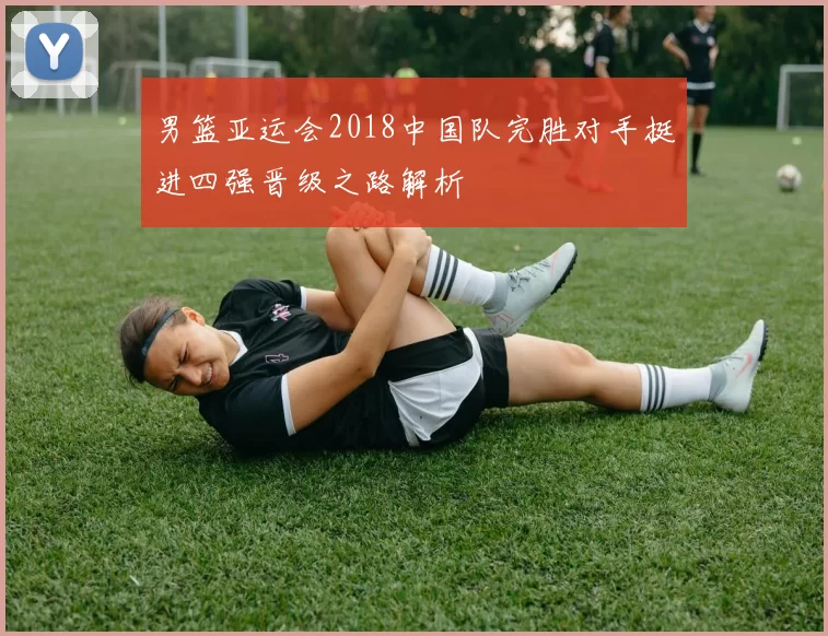 男篮亚运会2018中国队完胜对手挺进四强晋级之路解析