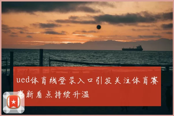 ued体育线登录入口引发关注体育赛事新看点持续升温