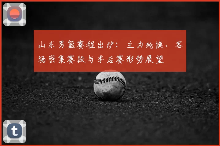 山东男篮赛程出炉：主力轮换、客场密集赛段与季后赛形势展望