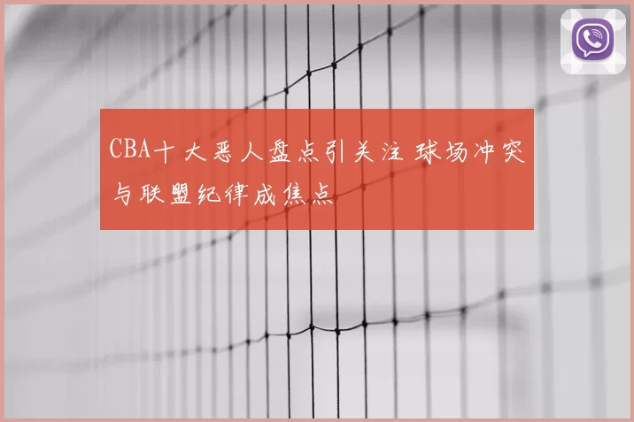 CBA十大恶人盘点引关注 球场冲突与联盟纪律成焦点