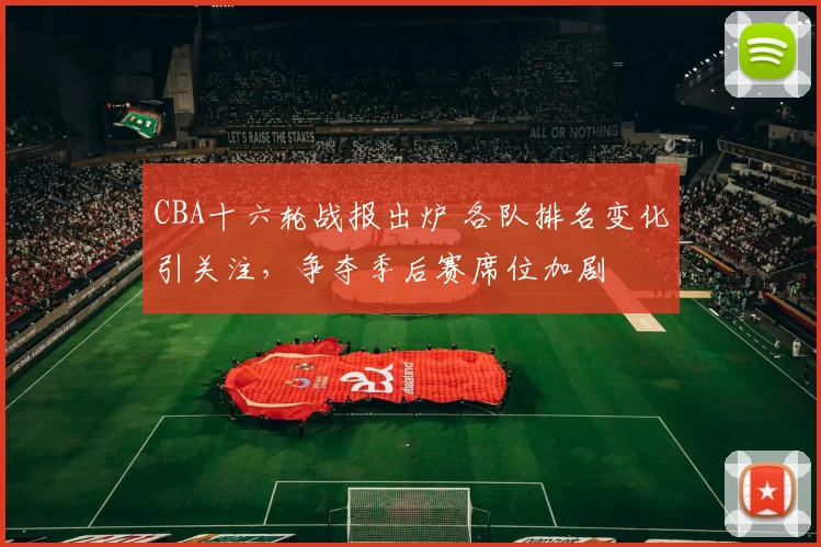 CBA十六轮战报出炉 各队排名变化引关注，争夺季后赛席位加剧