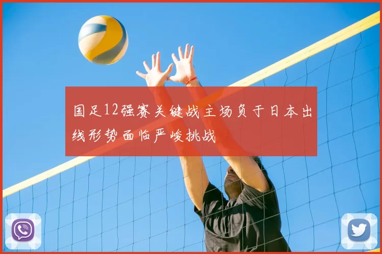 国足12强赛关键战主场负于日本出线形势面临严峻挑战
