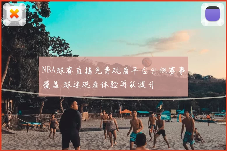 NBA球赛直播免费观看平台升级赛事覆盖 球迷观看体验再获提升