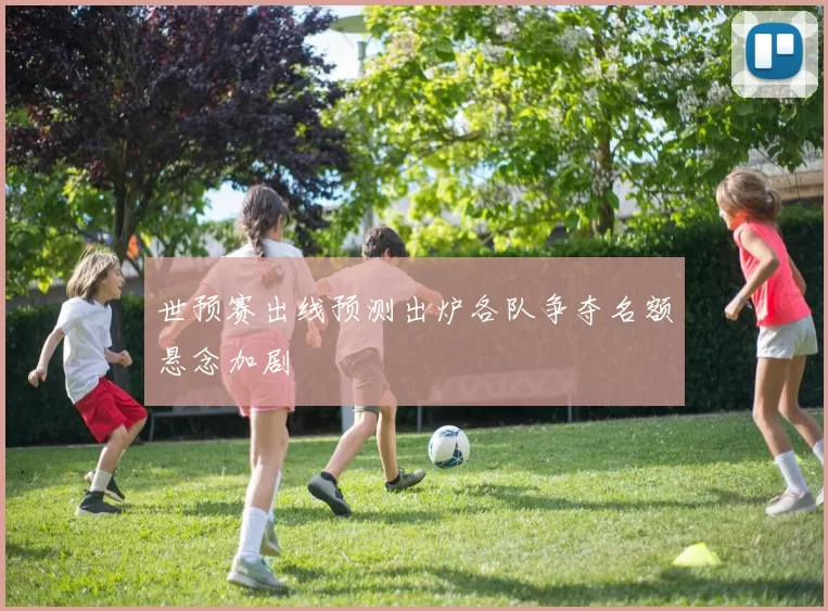世预赛出线预测出炉各队争夺名额悬念加剧