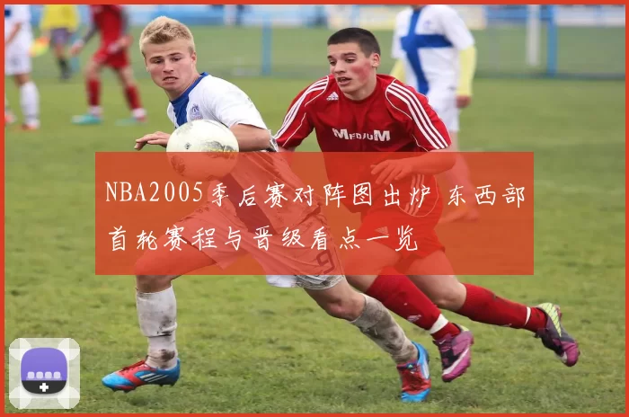 NBA2005季后赛对阵图出炉 东西部首轮赛程与晋级看点一览