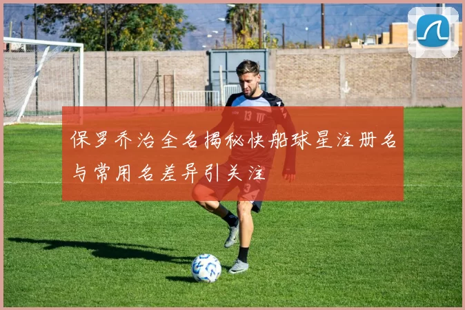 保罗乔治全名揭秘快船球星注册名与常用名差异引关注