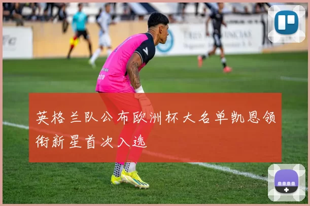 英格兰队公布欧洲杯大名单凯恩领衔新星首次入选