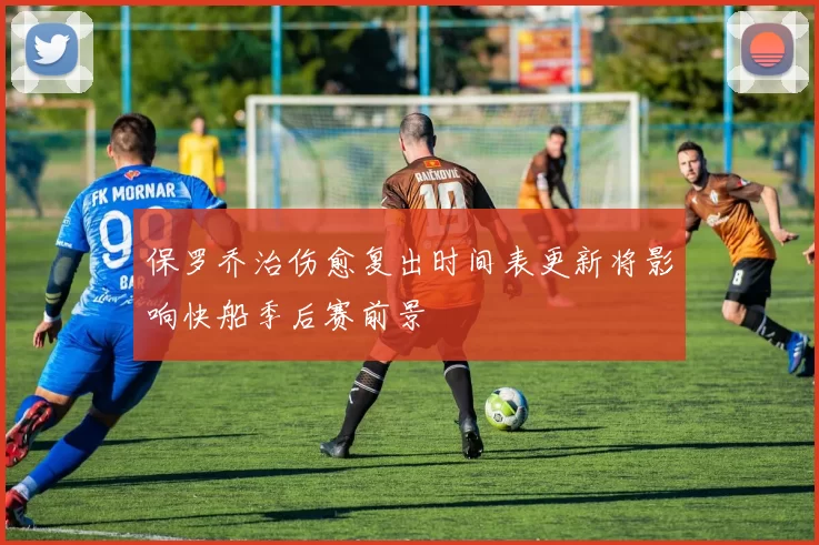 保罗乔治伤愈复出时间表更新将影响快船季后赛前景