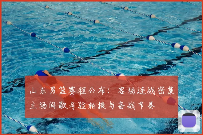 山东男篮赛程公布：客场连战密集主场间歇考验轮换与备战节奏