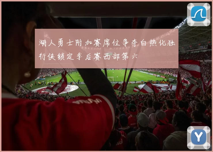 湖人勇士附加赛席位争夺白热化独行侠锁定季后赛西部第六