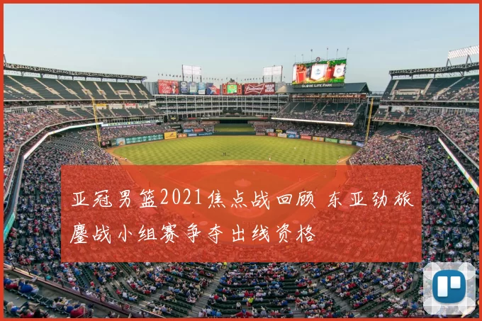 亚冠男篮2021焦点战回顾 东亚劲旅鏖战小组赛争夺出线资格