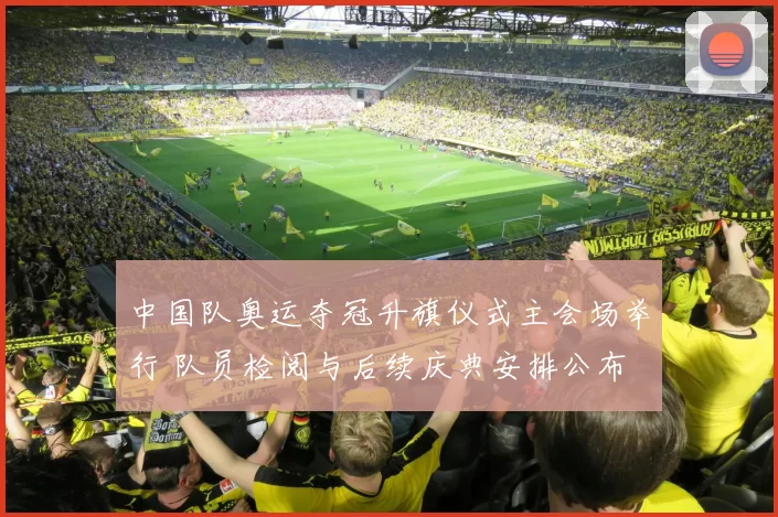 中国队奥运夺冠升旗仪式主会场举行 队员检阅与后续庆典安排公布