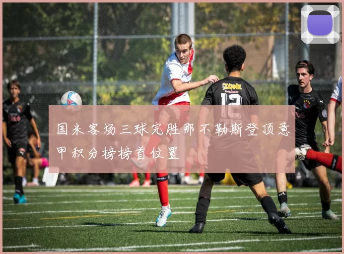 国米客场三球完胜那不勒斯登顶意甲积分榜榜首位置