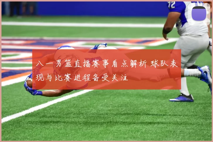 八一男篮直播赛事看点解析 球队表现与比赛进程备受关注