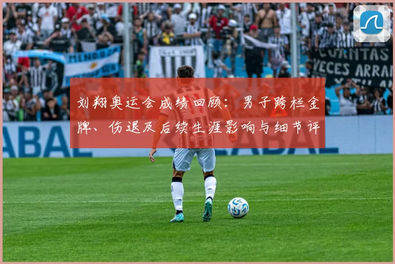 刘翔奥运会成绩回顾：男子跨栏金牌、伤退及后续生涯影响与细节评述