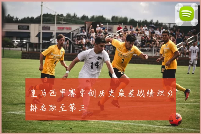 皇马西甲赛季创历史最差战绩积分排名跌至第三