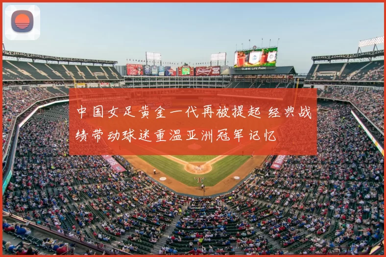 中国女足黄金一代再被提起 经典战绩带动球迷重温亚洲冠军记忆