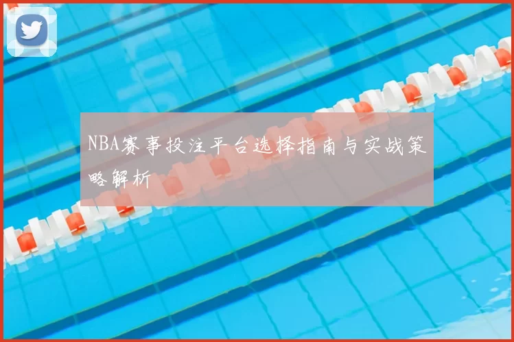 NBA赛事投注平台选择指南与实战策略解析