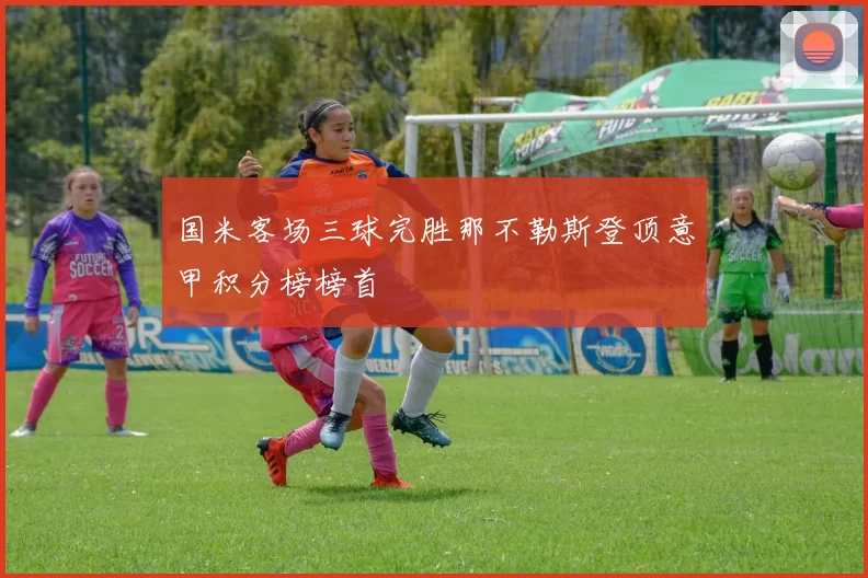 国米客场三球完胜那不勒斯登顶意甲积分榜榜首
