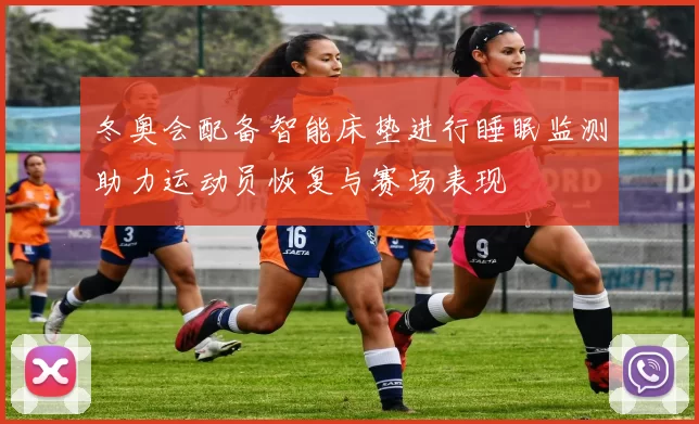 冬奥会配备智能床垫进行睡眠监测助力运动员恢复与赛场表现