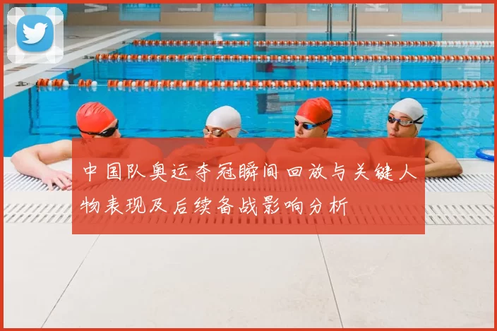 中国队奥运夺冠瞬间回放与关键人物表现及后续备战影响分析