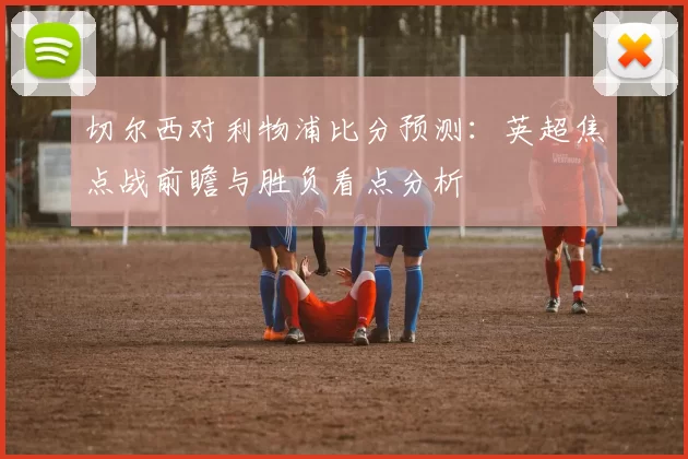 切尔西对利物浦比分预测：英超焦点战前瞻与胜负看点分析