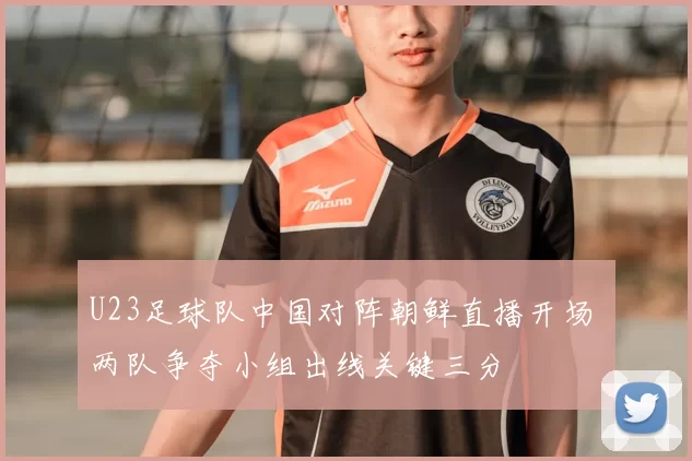 U23足球队中国对阵朝鲜直播开场 两队争夺小组出线关键三分