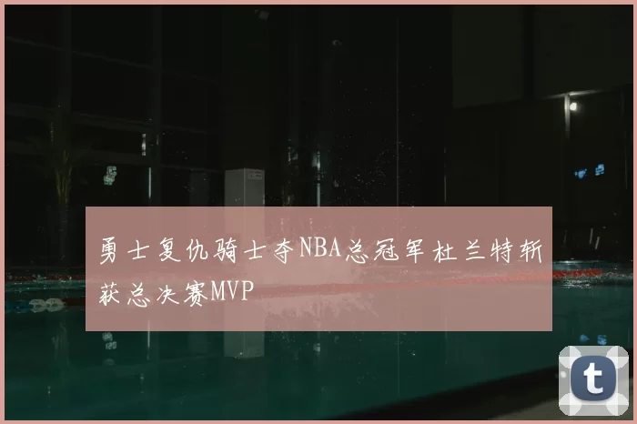 勇士复仇骑士夺NBA总冠军杜兰特斩获总决赛MVP