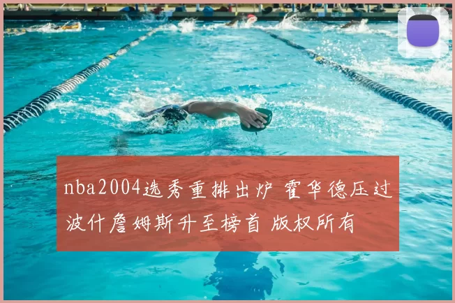 nba2004选秀重排出炉 霍华德压过波什詹姆斯升至榜首 版权所有