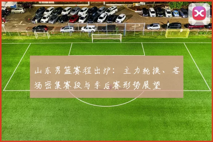 山东男篮赛程出炉：主力轮换、客场密集赛段与季后赛形势展望