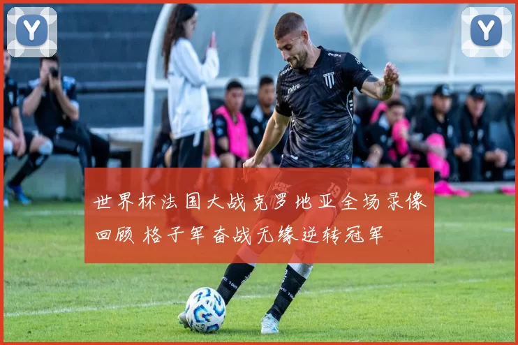 世界杯法国大战克罗地亚全场录像回顾 格子军奋战无缘逆转冠军