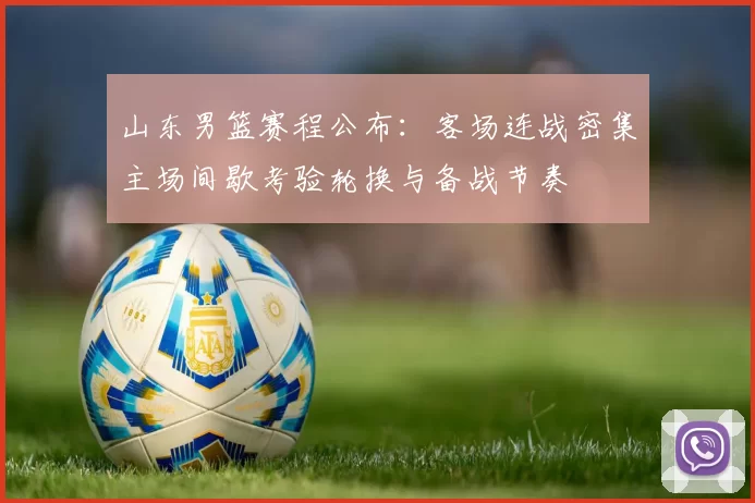 山东男篮赛程公布：客场连战密集主场间歇考验轮换与备战节奏