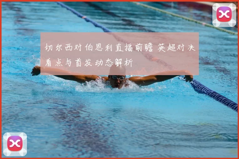 切尔西对伯恩利直播前瞻 英超对决看点与首发动态解析