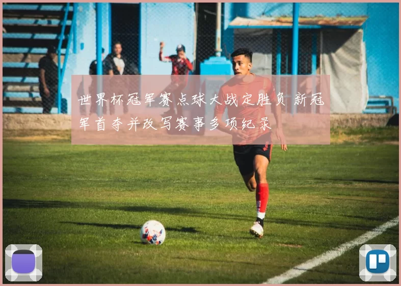 世界杯冠军赛点球大战定胜负 新冠军首夺并改写赛事多项纪录