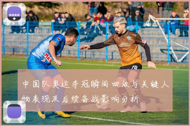 中国队奥运夺冠瞬间回放与关键人物表现及后续备战影响分析