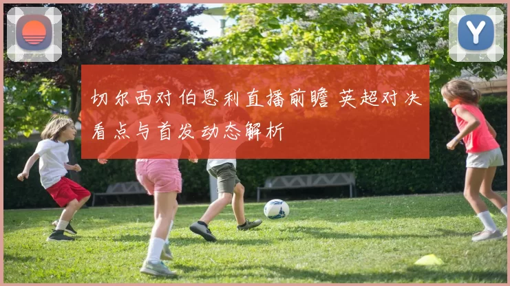 切尔西对伯恩利直播前瞻 英超对决看点与首发动态解析