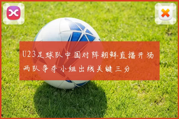 U23足球队中国对阵朝鲜直播开场 两队争夺小组出线关键三分