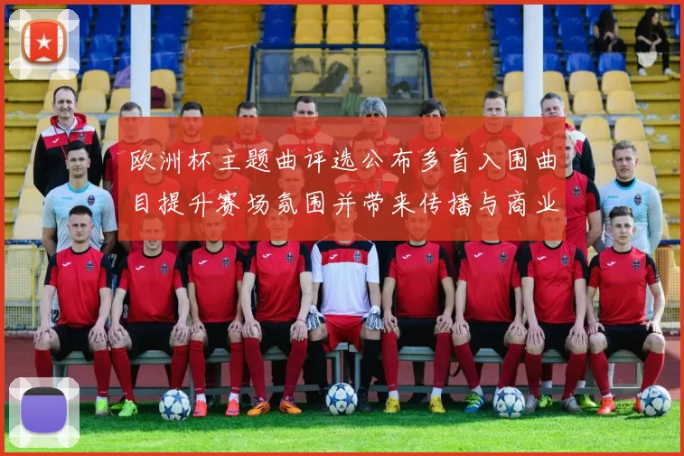 欧洲杯主题曲评选公布多首入围曲目提升赛场氛围并带来传播与商业看点