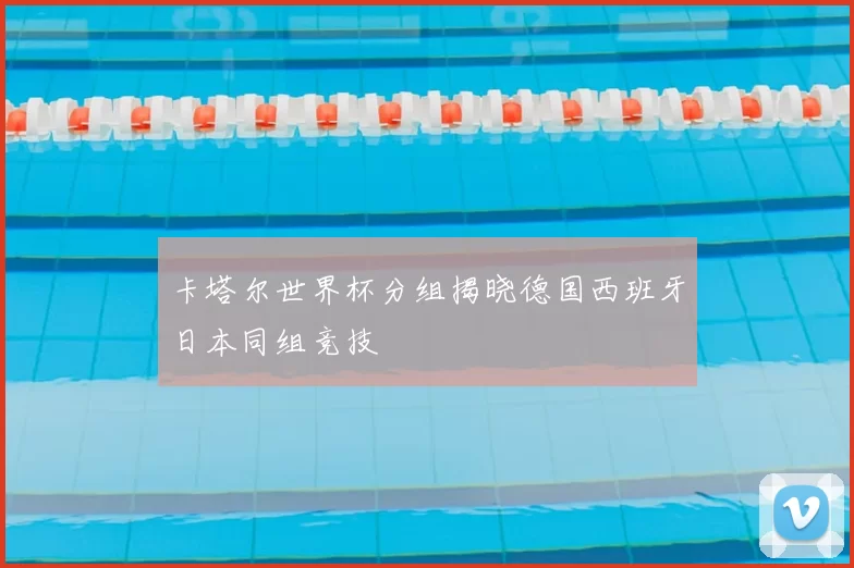 卡塔尔世界杯分组揭晓德国西班牙日本同组竞技