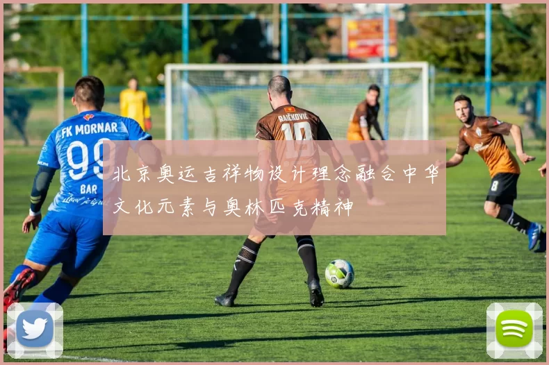北京奥运吉祥物设计理念融合中华文化元素与奥林匹克精神
