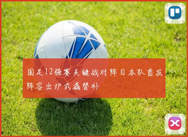 国足12强赛关键战对阵日本队首发阵容出炉武磊替补