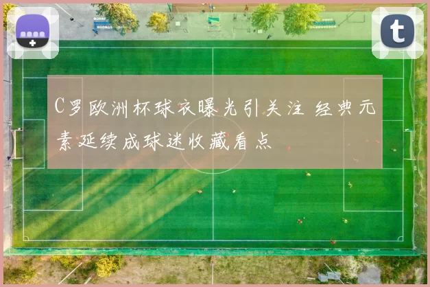 C罗欧洲杯球衣曝光引关注 经典元素延续成球迷收藏看点