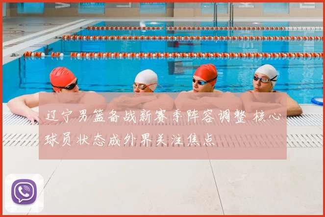 辽宁男篮备战新赛季阵容调整 核心球员状态成外界关注焦点