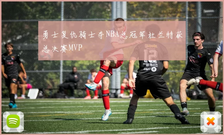 勇士复仇骑士夺NBA总冠军杜兰特获总决赛MVP