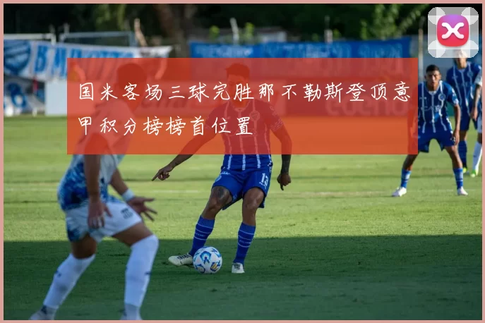 国米客场三球完胜那不勒斯登顶意甲积分榜榜首位置