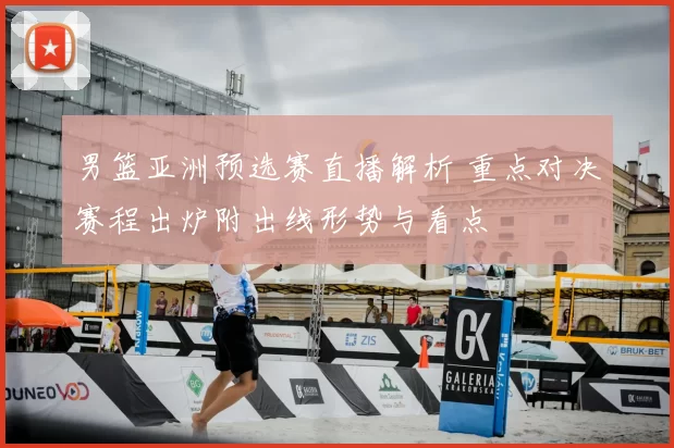 男篮亚洲预选赛直播解析 重点对决赛程出炉附出线形势与看点